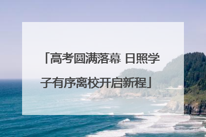 高考圆满落幕 日照学子有序离校开启新程