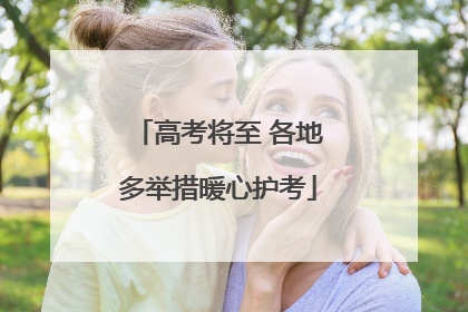 高考将至 各地多举措暖心护考