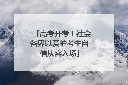 高考开考！社会各界以爱护考生自信从容入场