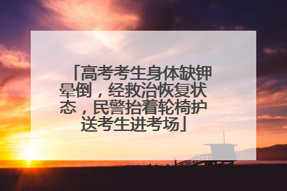 高考考生身体缺钾晕倒，经救治恢复状态，民警抬着轮椅护送考生进考场