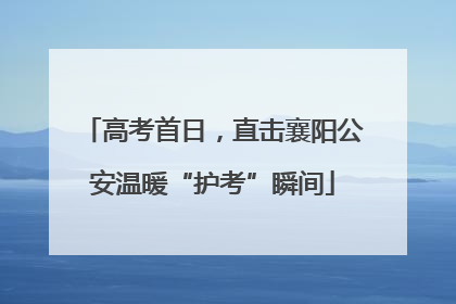 高考首日，直击襄阳公安温暖“护考”瞬间