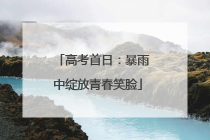 高考首日：暴雨中绽放青春笑脸