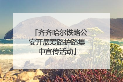 齐齐哈尔铁路公安开展爱路护路集中宣传活动