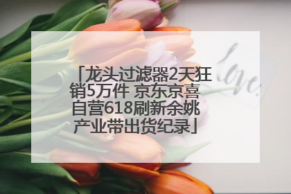 龙头过滤器2天狂销5万件 京东京喜自营618刷新余姚产业带出货纪录