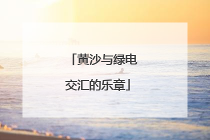 黄沙与绿电交汇的乐章