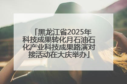 黑龙江省2025年科技成果转化月石油石化产业科技成果路演对接活动在大庆举办