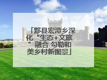 黟县宏潭乡深化“生态+文旅”融合 勾勒和美乡村新图景