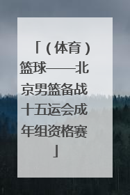（体育）篮球——北京男篮备战十五运会成年组资格赛