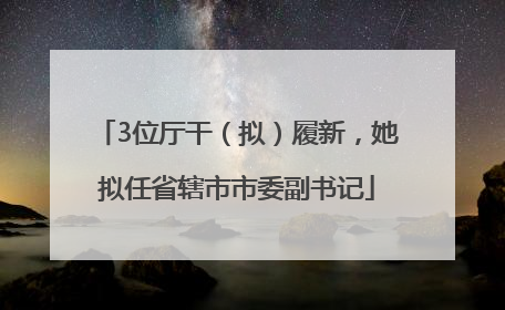 3位厅干（拟）履新，她拟任省辖市市委副书记