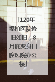 120年福柏医院修旧如旧，8月底变身口腔医院办公楼