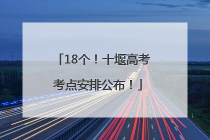 18个！十堰高考考点安排公布！