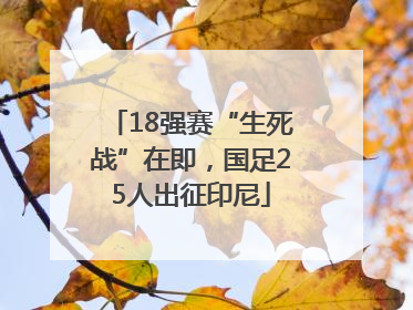18强赛“生死战”在即，国足25人出征印尼