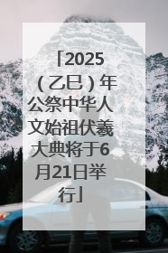 2025（乙巳）年公祭中华人文始祖伏羲大典将于6月21日举行