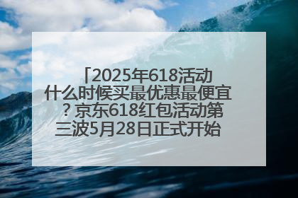 2025年618活动什么时候买最优惠最便宜？京东618红包活动第三波5月28日正式开始附满减优惠攻略一览