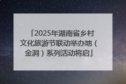 2025年湖南省乡村文化旅游节联动举办地（金洞）系列活动将启