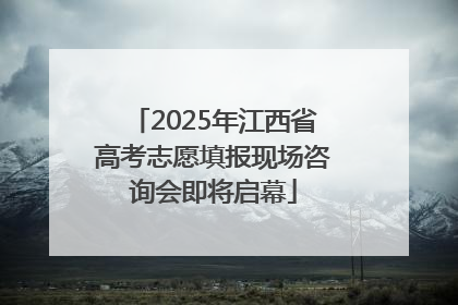 2025年江西省高考志愿填报现场咨询会即将启幕