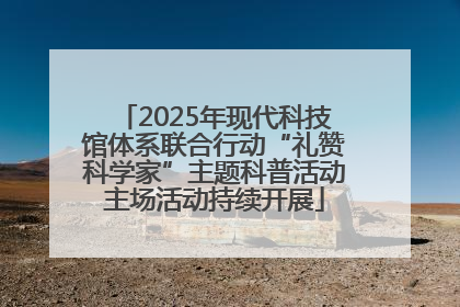 2025年现代科技馆体系联合行动“礼赞科学家”主题科普活动主场活动持续开展