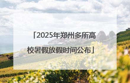 2025年郑州多所高校暑假放假时间公布