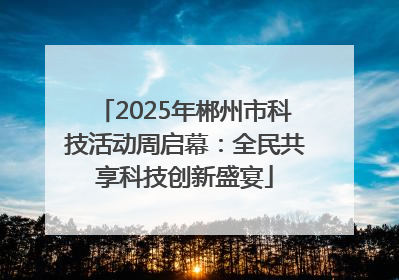 2025年郴州市科技活动周启幕：全民共享科技创新盛宴