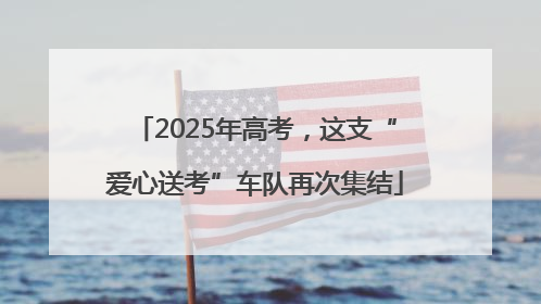 2025年高考，这支“爱心送考”车队再次集结