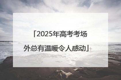 2025年高考考场外总有温暖令人感动
