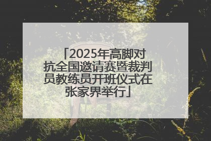 2025年高脚对抗全国邀请赛暨裁判员教练员开班仪式在张家界举行