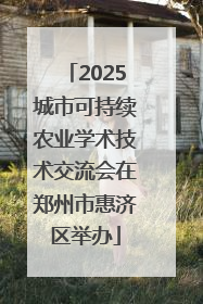 2025城市可持续农业学术技术交流会在郑州市惠济区举办