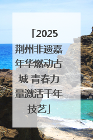 2025荆州非遗嘉年华燃动古城 青春力量激活千年技艺