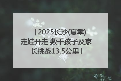 2025长沙(夏季)走娃开走 数千孩子及家长挑战13.5公里