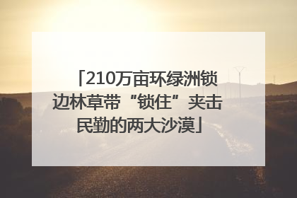 210万亩环绿洲锁边林草带“锁住”夹击民勤的两大沙漠