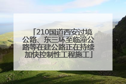 210国道西安过境公路、东三环至临潼公路等在建公路正在持续加快控制性工程施工