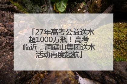 27年高考公益送水超1000万瓶！高考临近，洞庭山集团送水活动再度起航