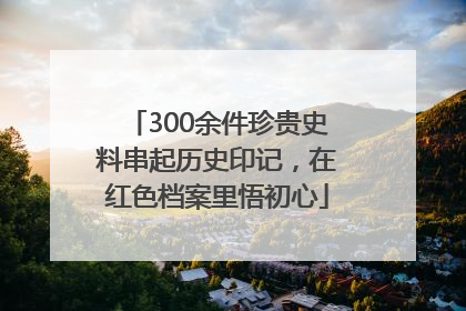 300余件珍贵史料串起历史印记，在红色档案里悟初心