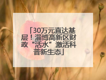 30万元直达基层！淄博高新区财政“活水”激活科普新生态