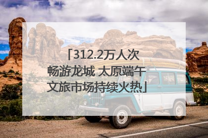 312.2万人次畅游龙城 太原端午文旅市场持续火热