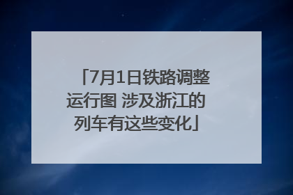 7月1日铁路调整运行图 涉及浙江的列车有这些变化