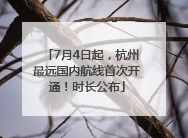 7月4日起，杭州最远国内航线首次开通！时长公布