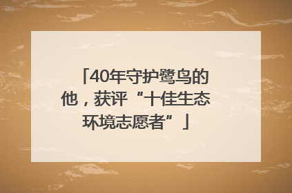 40年守护鹭鸟的他，获评“十佳生态环境志愿者”