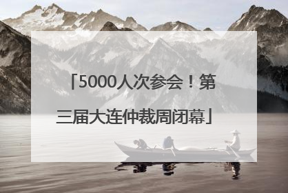 5000人次参会！第三届大连仲裁周闭幕