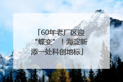 60年老厂区迎“蝶变”！海淀新添一处科创地标