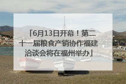 6月13日开幕！第二十一届粮食产销协作福建洽谈会将在福州举办