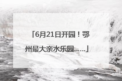 6月21日开园！鄂州最大亲水乐园……