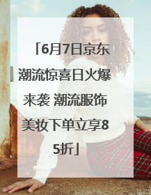 6月7日京东潮流惊喜日火爆来袭 潮流服饰美妆下单立享85折