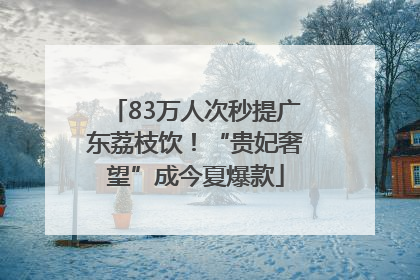 83万人次秒提广东荔枝饮！“贵妃奢望”成今夏爆款