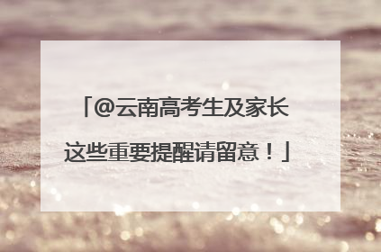 @云南高考生及家长 这些重要提醒请留意！