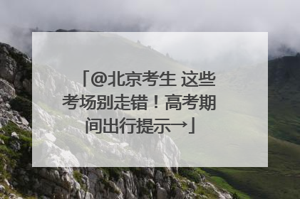 @北京考生 这些考场别走错！高考期间出行提示→