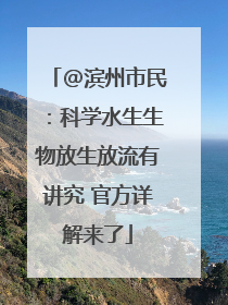 @滨州市民：科学水生生物放生放流有讲究 官方详解来了