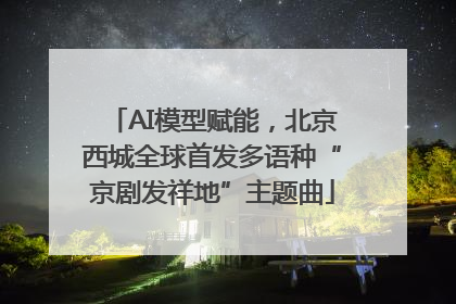 AI模型赋能，北京西城全球首发多语种“京剧发祥地”主题曲