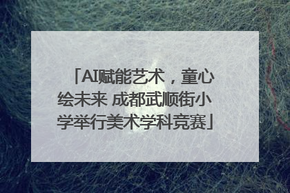 AI赋能艺术，童心绘未来 成都武顺街小学举行美术学科竞赛