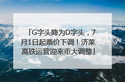 G字头降为D字头，7月1日起票价下调！济莱高铁运营迎来重大调整